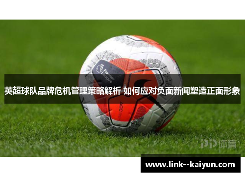 英超球队品牌危机管理策略解析 如何应对负面新闻塑造正面形象 英超球队品牌危机管理策略解析 如何应对负面新闻塑造正面形象