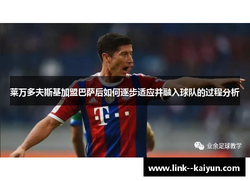 莱万多夫斯基加盟巴萨后如何逐步适应并融入球队的过程分析