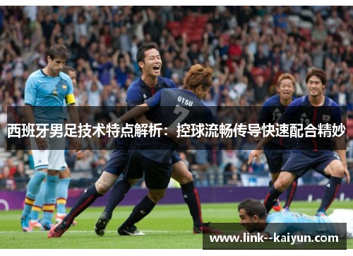 西班牙男足技术特点解析:控球流畅传导快速配合精妙 西班牙男足技术特点解析:控球流畅传导快速配合精妙