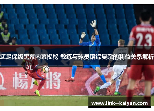 辽足保级黑幕内幕揭秘 教练与球员错综复杂的利益关系解析 辽足保级黑幕内幕揭秘 教练与球员错综复杂的利益关系解析