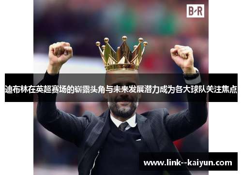 迪布林在英超赛场的崭露头角与未来发展潜力成为各大球队关注焦点 迪布林在英超赛场的崭露头角与未来发展潜力成为各大球队关注焦点