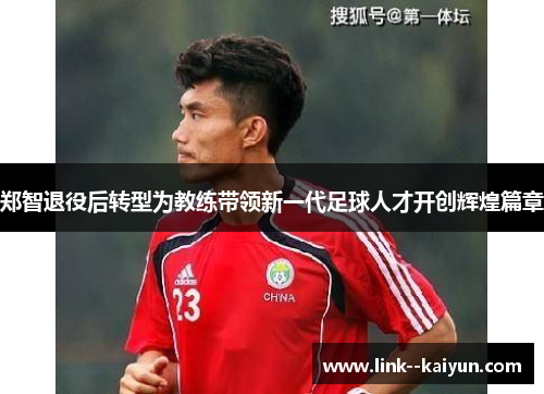 郑智退役后转型为教练带领新一代足球人才开创辉煌篇章 郑智退役后转型为教练带领新一代足球人才开创辉煌篇章