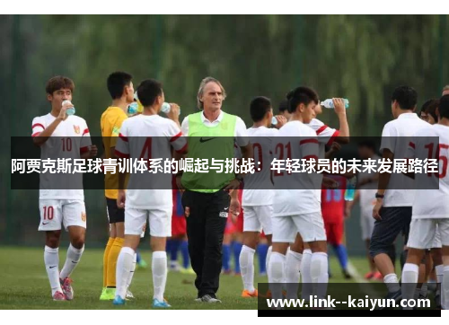 阿贾克斯足球青训体系的崛起与挑战:年轻球员的未来发展路径 阿贾克斯足球青训体系的崛起与挑战:年轻球员的未来发展路径