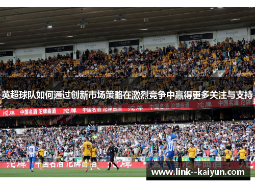 英超球队如何通过创新市场策略在激烈竞争中赢得更多关注与支持