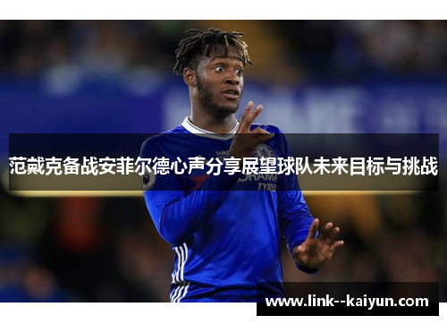 范戴克备战安菲尔德心声分享展望球队未来目标与挑战 范戴克备战安菲尔德心声分享展望球队未来目标与挑战