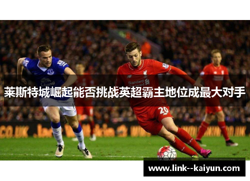 莱斯特城崛起能否挑战英超霸主地位成最大对手