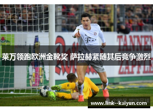 莱万领跑欧洲金靴奖 萨拉赫紧随其后竞争激烈