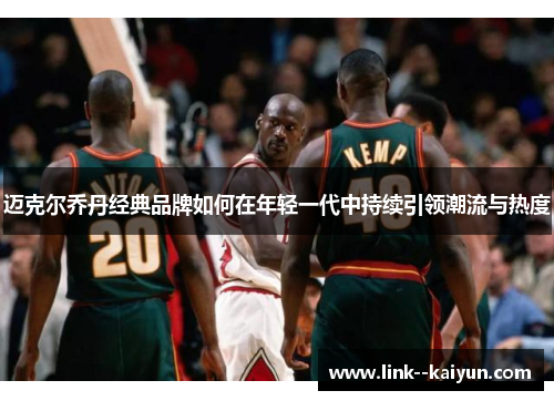 迈克尔乔丹经典品牌如何在年轻一代中持续引领潮流与热度