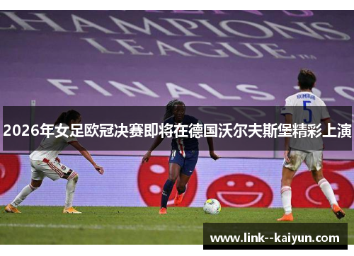 2026年女足欧冠决赛即将在德国沃尔夫斯堡精彩上演