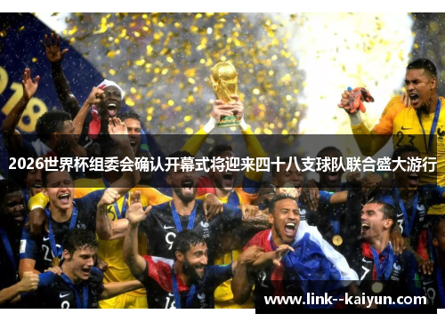 2026世界杯组委会确认开幕式将迎来四十八支球队联合盛大游行 2026世界杯组委会确认开幕式将迎来四十八支球队联合盛大游行