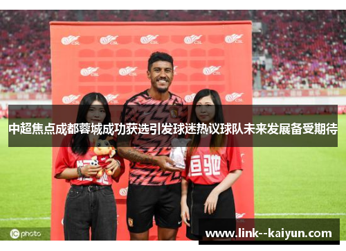 中超焦点成都蓉城成功获选引发球迷热议球队未来发展备受期待