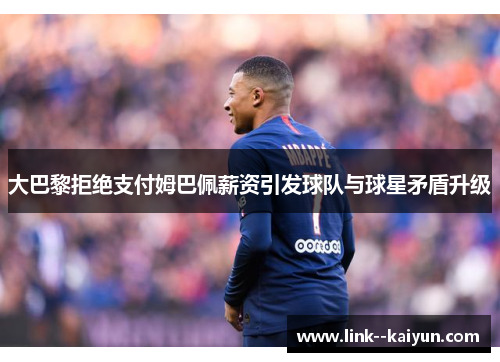 大巴黎拒绝支付姆巴佩薪资引发球队与球星矛盾升级