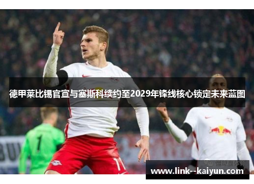 德甲莱比锡官宣与塞斯科续约至2029年锋线核心锁定未来蓝图 德甲莱比锡官宣与塞斯科续约至2029年锋线核心锁定未来蓝图
