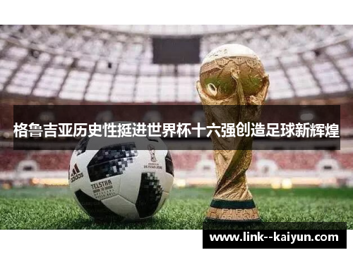 格鲁吉亚历史性挺进世界杯十六强创造足球新辉煌 格鲁吉亚历史性挺进世界杯十六强创造足球新辉煌