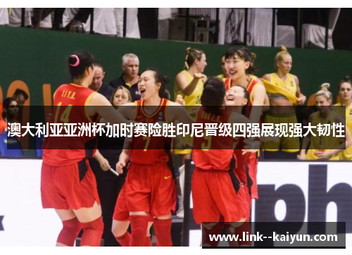澳大利亚亚洲杯加时赛险胜印尼晋级四强展现强大韧性