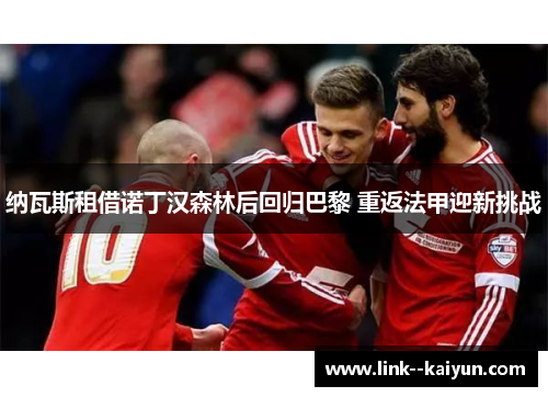 纳瓦斯租借诺丁汉森林后回归巴黎 重返法甲迎新挑战 纳瓦斯租借诺丁汉森林后回归巴黎 重返法甲迎新挑战