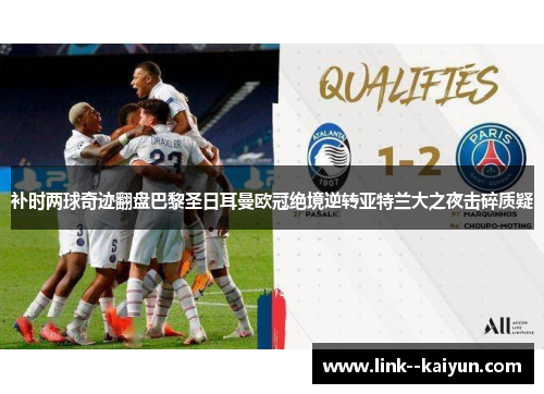 补时两球奇迹翻盘巴黎圣日耳曼欧冠绝境逆转亚特兰大之夜击碎质疑