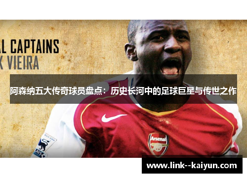 阿森纳五大传奇球员盘点：历史长河中的足球巨星与传世之作