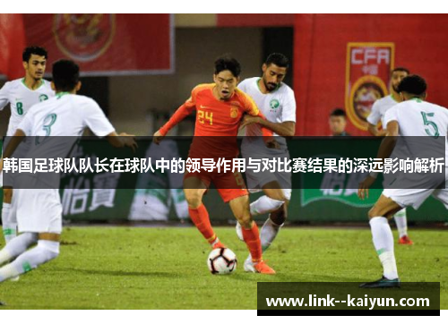 韩国足球队队长在球队中的领导作用与对比赛结果的深远影响解析