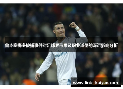鲁本塞梅多被捕事件对足球界形象及职业道德的深远影响分析