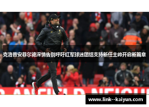 克洛普安菲尔德深情告别呼吁红军球迷团结支持新任主帅开启新篇章 克洛普安菲尔德深情告别呼吁红军球迷团结支持新任主帅开启新篇章