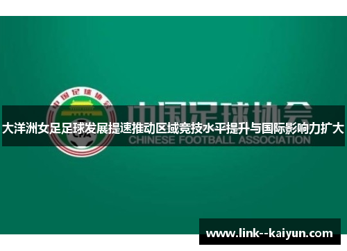 大洋洲女足足球发展提速推动区域竞技水平提升与国际影响力扩大
