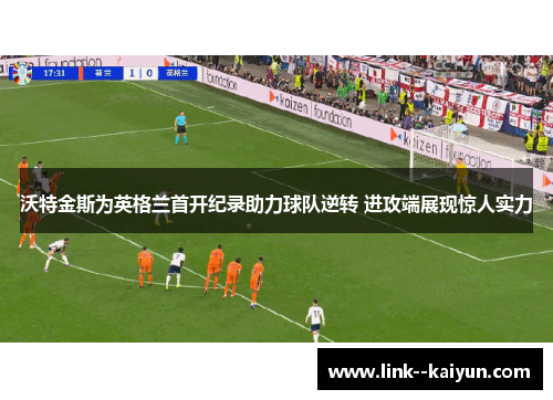 沃特金斯为英格兰首开纪录助力球队逆转 进攻端展现惊人实力