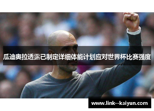 瓜迪奥拉透露已制定详细体能计划应对世界杯比赛强度 瓜迪奥拉透露已制定详细体能计划应对世界杯比赛强度