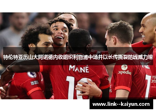 特伦特亚历山大阿诺德内收组织利物浦中场并以长传撕裂防线威力增 特伦特亚历山大阿诺德内收组织利物浦中场并以长传撕裂防线威力增